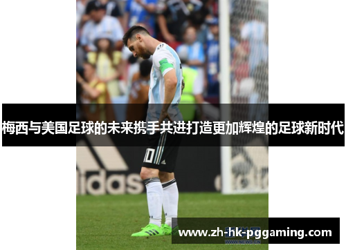 梅西与美国足球的未来携手共进打造更加辉煌的足球新时代