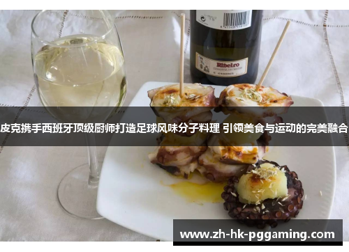 皮克携手西班牙顶级厨师打造足球风味分子料理 引领美食与运动的完美融合