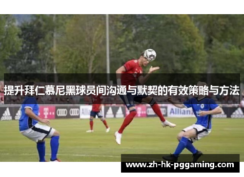 提升拜仁慕尼黑球员间沟通与默契的有效策略与方法