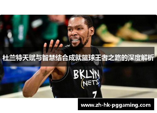 杜兰特天赋与智慧结合成就篮球王者之路的深度解析
