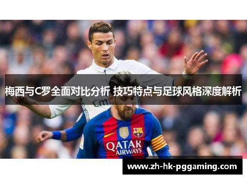 梅西与C罗全面对比分析 技巧特点与足球风格深度解析