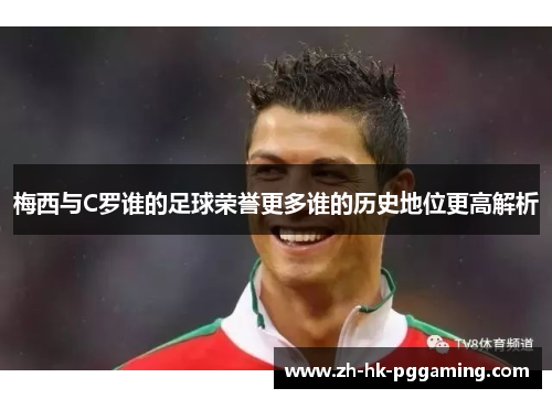 梅西与C罗谁的足球荣誉更多谁的历史地位更高解析