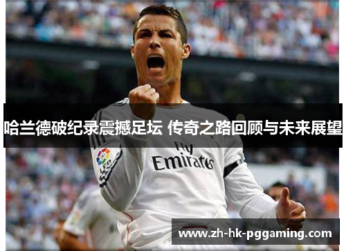 哈兰德破纪录震撼足坛 传奇之路回顾与未来展望