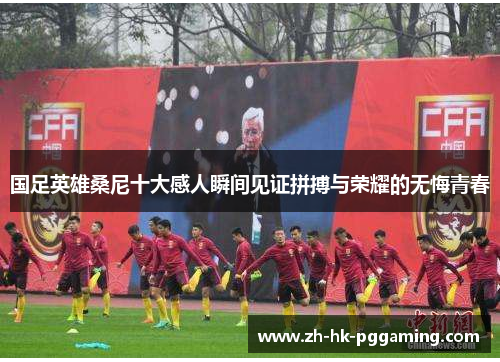 国足英雄桑尼十大感人瞬间见证拼搏与荣耀的无悔青春