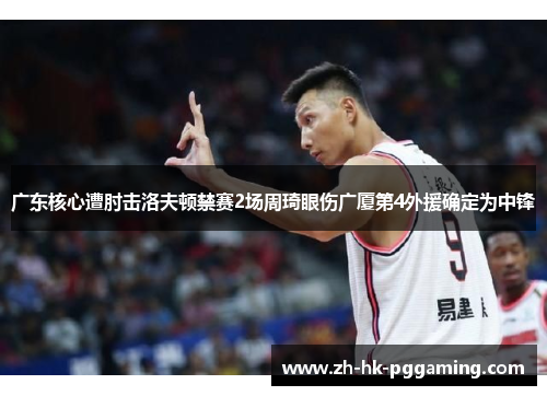 广东核心遭肘击洛夫顿禁赛2场周琦眼伤广厦第4外援确定为中锋