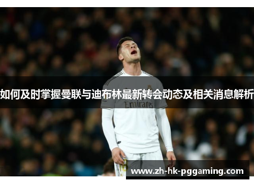 如何及时掌握曼联与迪布林最新转会动态及相关消息解析