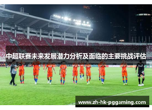 中超联赛未来发展潜力分析及面临的主要挑战评估