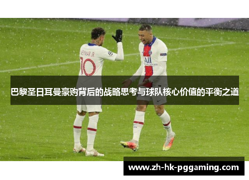 巴黎圣日耳曼豪购背后的战略思考与球队核心价值的平衡之道