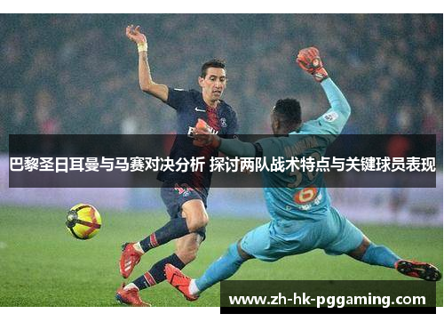 巴黎圣日耳曼与马赛对决分析 探讨两队战术特点与关键球员表现