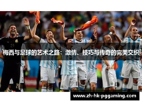 梅西与足球的艺术之路：激情、技巧与传奇的完美交织