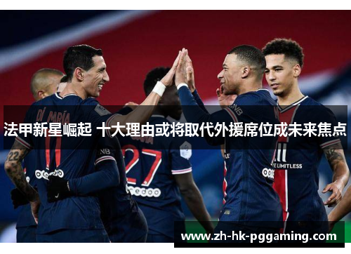 法甲新星崛起 十大理由或将取代外援席位成未来焦点