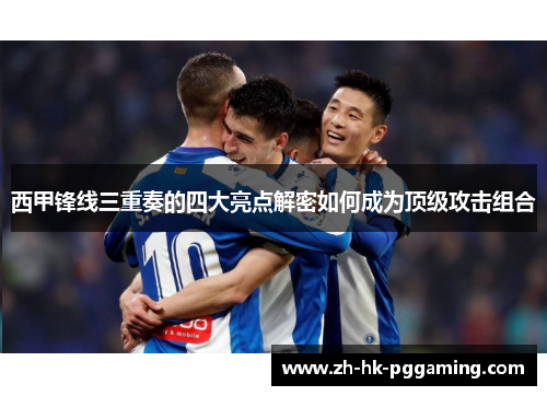 西甲锋线三重奏的四大亮点解密如何成为顶级攻击组合