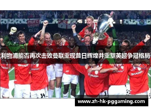 利物浦能否再次击败曼联重现昔日辉煌并重塑英超争冠格局