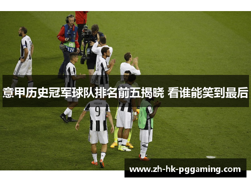 意甲历史冠军球队排名前五揭晓 看谁能笑到最后