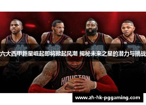 六大西甲新星崛起即将掀起风潮 揭秘未来之星的潜力与挑战