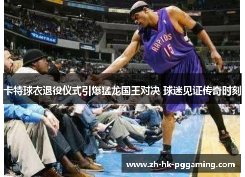 卡特球衣退役仪式引爆猛龙国王对决 球迷见证传奇时刻