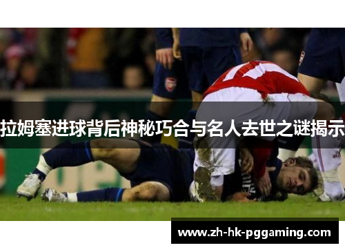 拉姆塞进球背后神秘巧合与名人去世之谜揭示