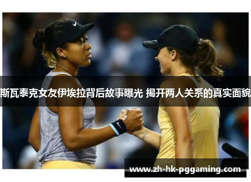 斯瓦泰克女友伊埃拉背后故事曝光 揭开两人关系的真实面貌