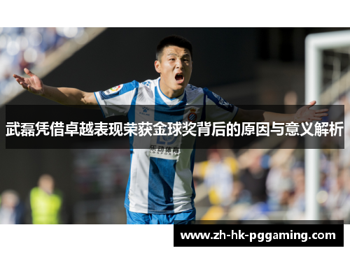 武磊凭借卓越表现荣获金球奖背后的原因与意义解析