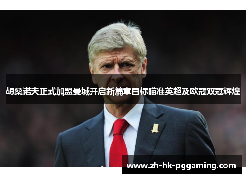 胡桑诺夫正式加盟曼城开启新篇章目标瞄准英超及欧冠双冠辉煌