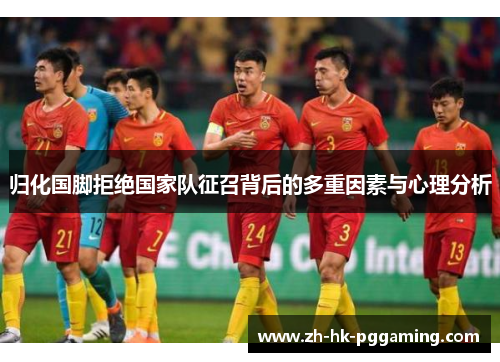 归化国脚拒绝国家队征召背后的多重因素与心理分析
