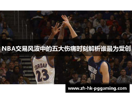NBA交易风波中的五大伤痛时刻解析谁最为受创