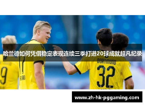 哈兰德如何凭借稳定表现连续三季打进20球成就超凡纪录