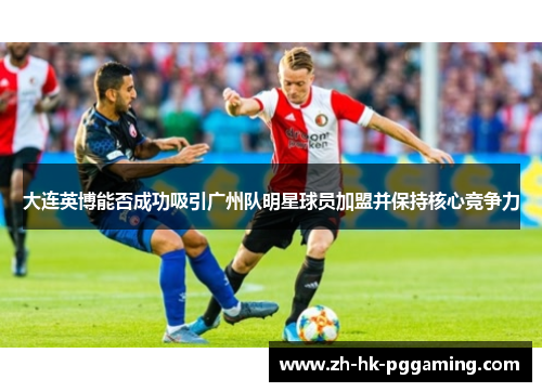 大连英博能否成功吸引广州队明星球员加盟并保持核心竞争力
