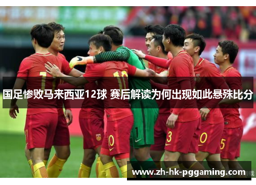 国足惨败马来西亚12球 赛后解读为何出现如此悬殊比分