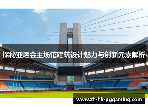 探秘亚运会主场馆建筑设计魅力与创新元素解析