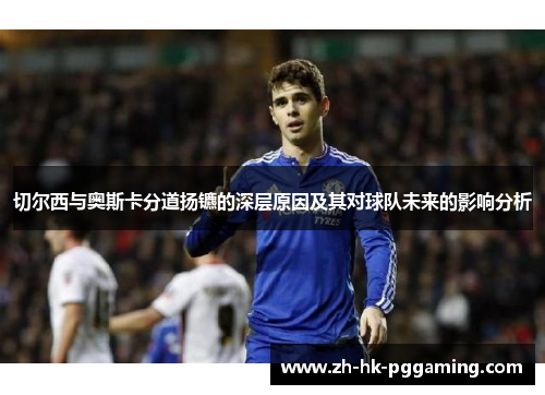 切尔西与奥斯卡分道扬镳的深层原因及其对球队未来的影响分析