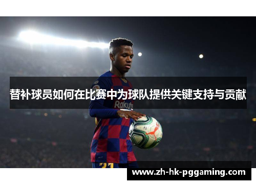 替补球员如何在比赛中为球队提供关键支持与贡献