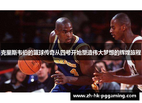 克里斯韦伯的篮球传奇从四号开始塑造伟大梦想的辉煌旅程