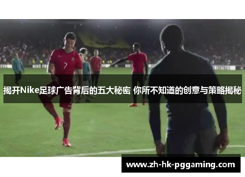 揭开Nike足球广告背后的五大秘密 你所不知道的创意与策略揭秘