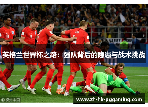 英格兰世界杯之路：强队背后的隐患与战术挑战