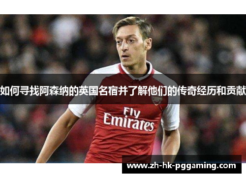 如何寻找阿森纳的英国名宿并了解他们的传奇经历和贡献