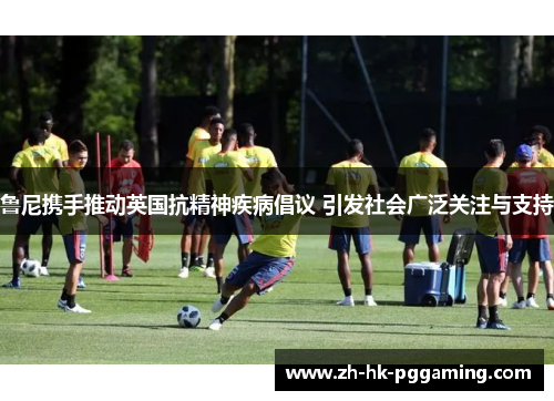 鲁尼携手推动英国抗精神疾病倡议 引发社会广泛关注与支持