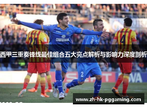 西甲三重奏锋线最佳组合五大亮点解析与影响力深度剖析