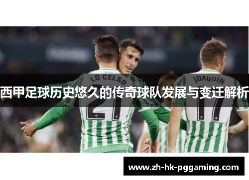 西甲足球历史悠久的传奇球队发展与变迁解析