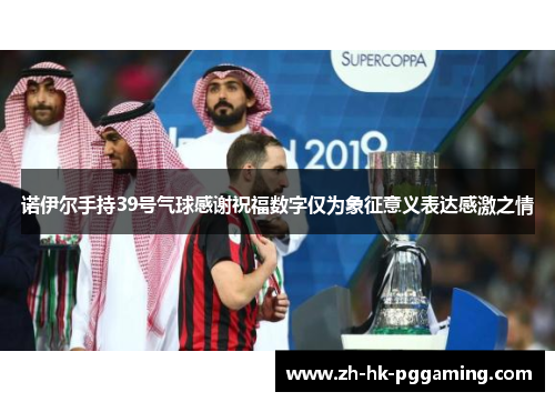 诺伊尔手持39号气球感谢祝福数字仅为象征意义表达感激之情