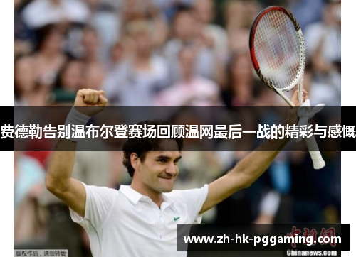 费德勒告别温布尔登赛场回顾温网最后一战的精彩与感慨