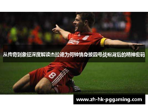 从传奇到象征深度解读杰拉德为何钟情身披四号战袍背后的精神密码 从传奇到象征深度解读杰拉德为何钟情身披四号战袍背后的精神密码