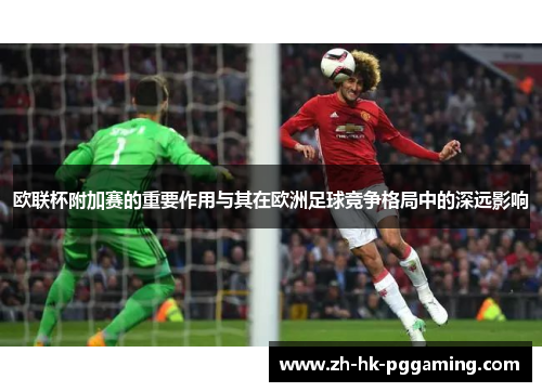 欧联杯附加赛的重要作用与其在欧洲足球竞争格局中的深远影响 欧联杯附加赛的重要作用与其在欧洲足球竞争格局中的深远影响