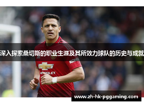 深入探索桑切斯的职业生涯及其所效力球队的历史与成就 深入探索桑切斯的职业生涯及其所效力球队的历史与成就