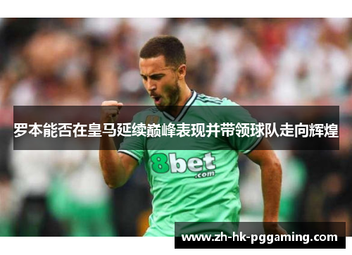 罗本能否在皇马延续巅峰表现并带领球队走向辉煌 罗本能否在皇马延续巅峰表现并带领球队走向辉煌