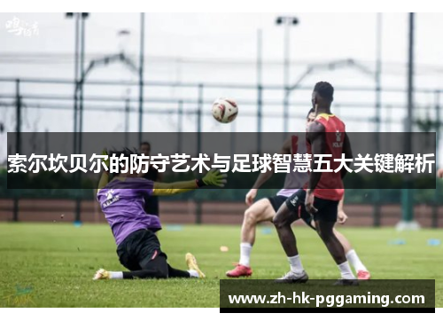 索尔坎贝尔的防守艺术与足球智慧五大关键解析