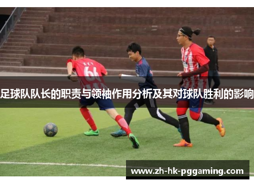 足球队队长的职责与领袖作用分析及其对球队胜利的影响 足球队队长的职责与领袖作用分析及其对球队胜利的影响