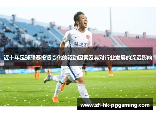 近十年足球联赛投资变化的驱动因素及其对行业发展的深远影响