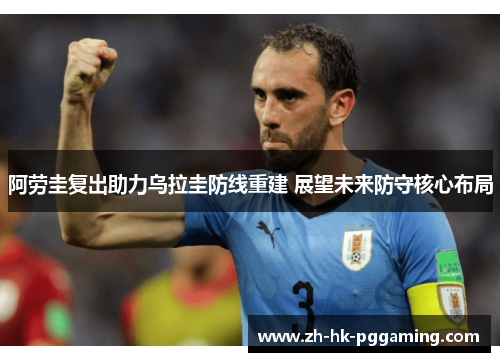 阿劳圭复出助力乌拉圭防线重建 展望未来防守核心布局