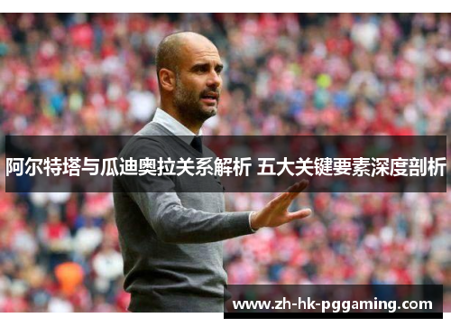 阿尔特塔与瓜迪奥拉关系解析 五大关键要素深度剖析 阿尔特塔与瓜迪奥拉关系解析 五大关键要素深度剖析